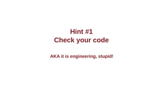 Hint #1
Check your code
AKA it is engineering, stupid!
 