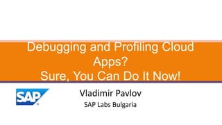 Vladimir Pavlov
Debugging and Profiling Cloud
Apps?
Sure, You Can Do It Now!
SAP Labs Bulgaria
 