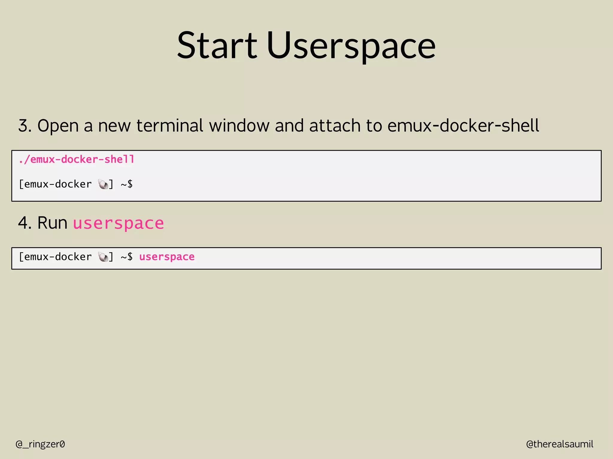 @therealsaumil
@_ringzer0
Start Userspace
./emux-docker-shell
[emux-docker !] ~$
3. Open a new terminal window and attach to emux-docker-shell
[emux-docker !] ~$ userspace
4. Run userspace
 