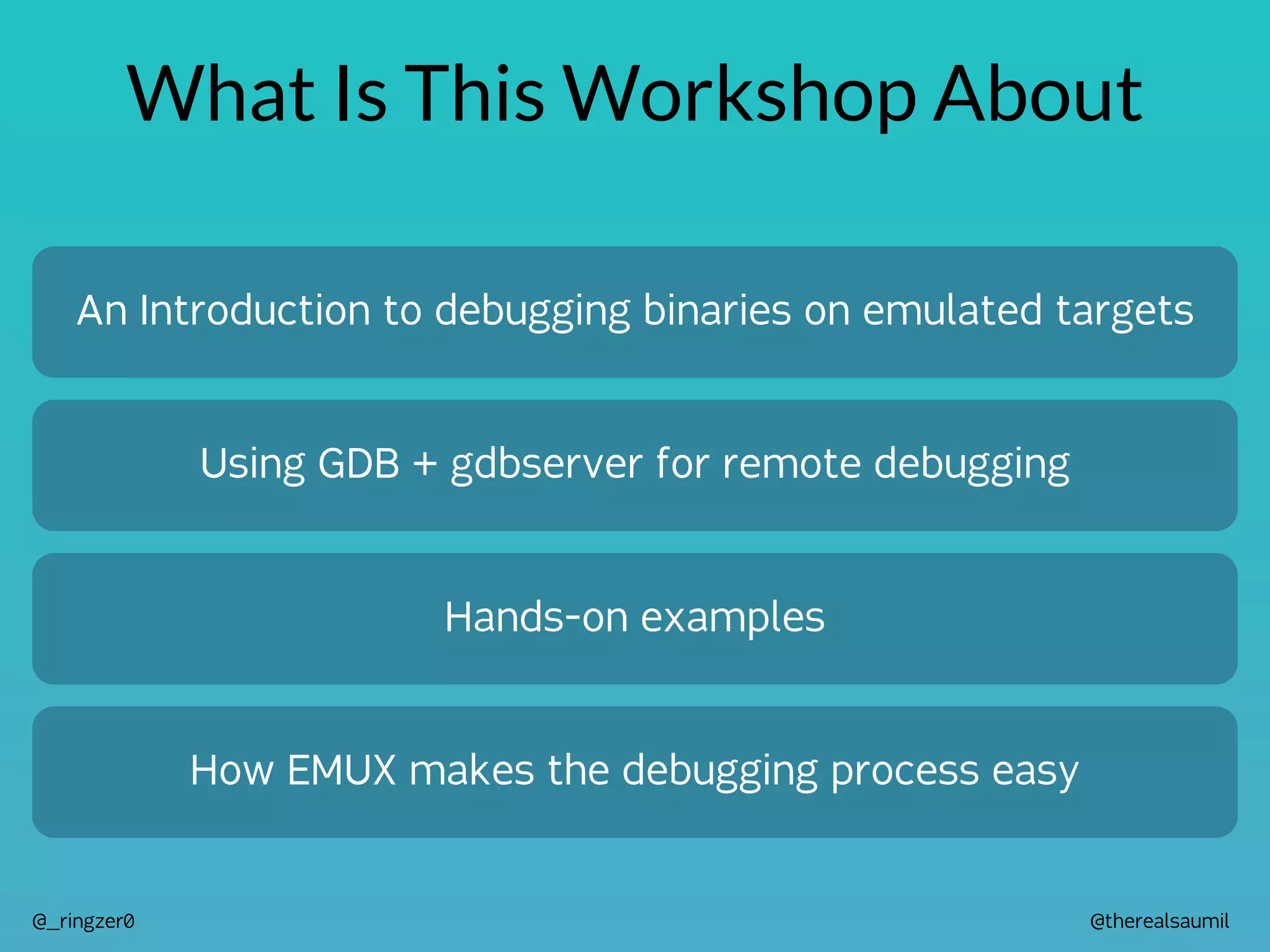 @therealsaumil
@_ringzer0
What Is This Workshop About
An Introduction to debugging binaries on emulated targets
Using GDB + gdbserver for remote debugging
Hands-on examples
How EMUX makes the debugging process easy
 