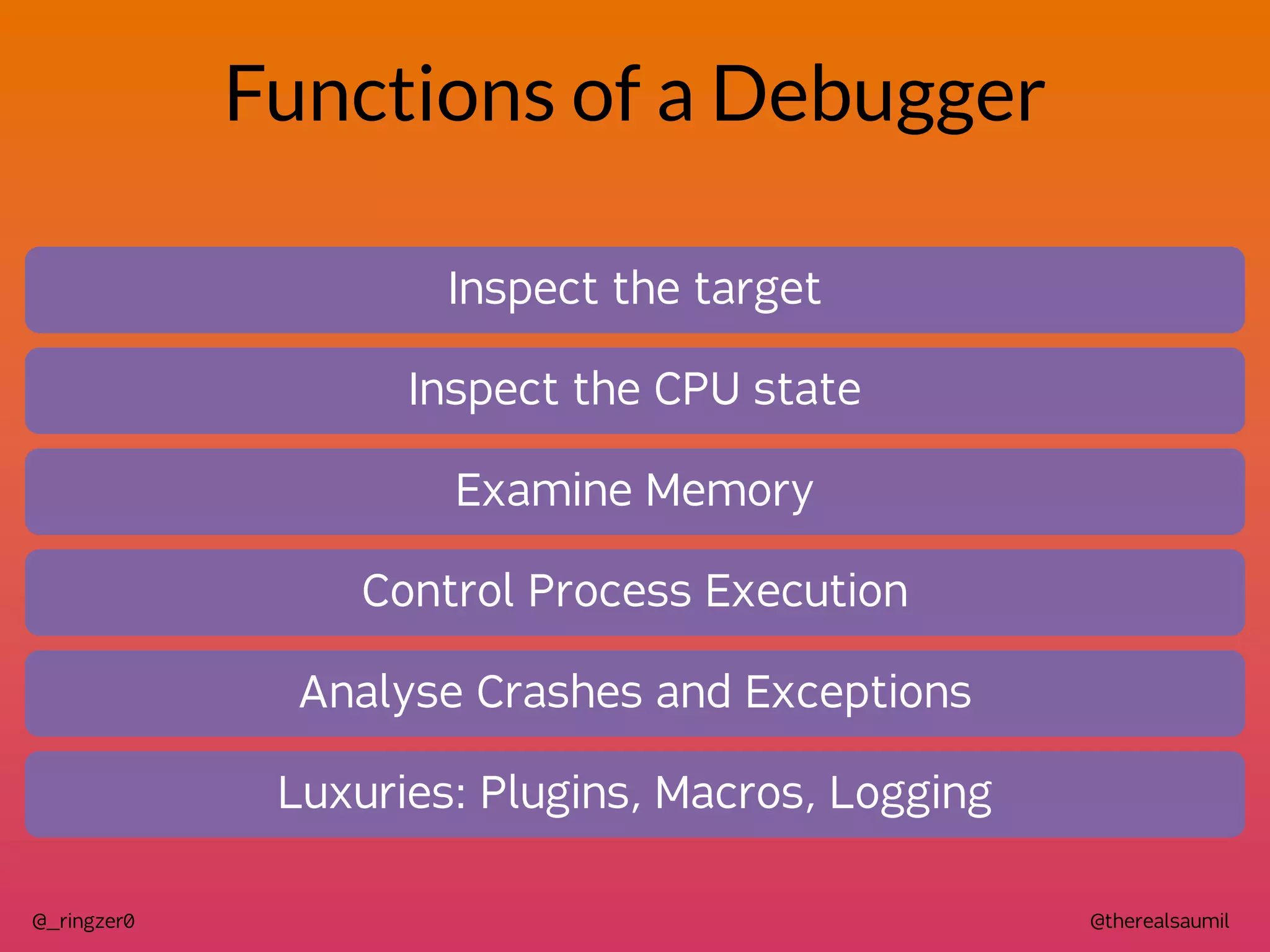 @therealsaumil
@_ringzer0
Functions of a Debugger
Inspect the target
Inspect the CPU state
Examine Memory
Control Process Execution
Analyse Crashes and Exceptions
Luxuries: Plugins, Macros, Logging
 