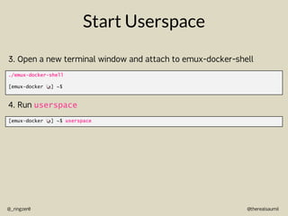 @therealsaumil
@_ringzer0
Start Userspace
./emux-docker-shell
[emux-docker !] ~$
3. Open a new terminal window and attach to emux-docker-shell
[emux-docker !] ~$ userspace
4. Run userspace
 