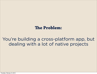 e Problem:

   You’re building a cross-platform app, but
     dealing with a lot of native projects




Thursday, February 16, 2012
 