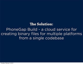 e Solution:
   PhoneGap Build - a cloud service for
creating binary files for multiple platforms
         from a single codebase




Thursday, February 16, 2012
 