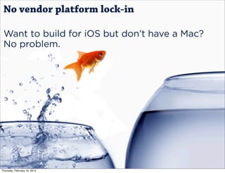 No vendor platform lock-in

 Want to build for iOS but don’t have a Mac?
 No problem.




Thursday, February 16, 2012
 