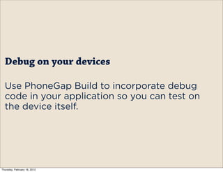 Debug on your devices

  Use PhoneGap Build to incorporate debug
  code in your application so you can test on
  the device itself.




Thursday, February 16, 2012
 