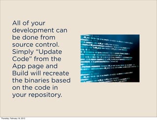 All of your
            development can
            be done from
            source control.
            Simply “Update
            Code” from the
            App page and
            Build will recreate
            the binaries based
            on the code in
            your repository.


Thursday, February 16, 2012
 