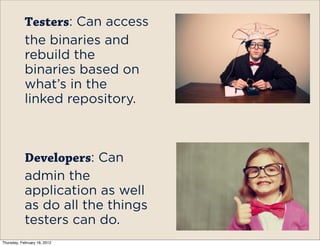 Testers: Can access
            the binaries and
            rebuild the
            binaries based on
            what’s in the
            linked repository.



            Developers: Can
            admin the
            application as well
            as do all the things
            testers can do.
Thursday, February 16, 2012
 