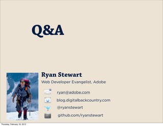 Q&A

                              Ryan Stewart
                              Web Developer Evangelist, Adobe

                                     ryan@adobe.com

                                     blog.digitalbackcountry.com
                                     @ryanstewart

                                     github.com/ryanstewart

Thursday, February 16, 2012
 