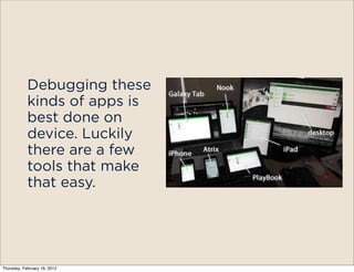 Debugging these
            kinds of apps is
            best done on
            device. Luckily
            there are a few
            tools that make
            that easy.




Thursday, February 16, 2012
 