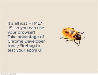 It’s all just HTML/
            JS, so you can use
            your browser!
            Take advantage of
            Chrome Developer
            tools/Firebug to
            test your app’s UI.




Thursday, February 16, 2012
 