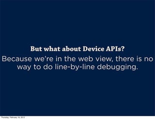 But what about Device APIs?
Because we’re in the web view, there is no
   way to do line-by-line debugging.




Thursday, February 16, 2012
 