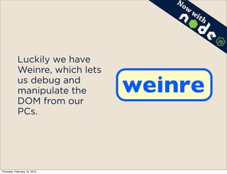 No
                                    w
                                        wi
                                          th




            Luckily we have
            Weinre, which lets
            us debug and
            manipulate the
            DOM from our
            PCs.




Thursday, February 16, 2012
 
