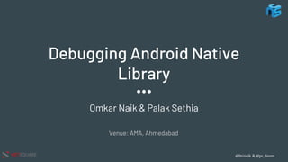 @0ninaik & @ps_doom
NETSQUARE
Debugging Android Native
Library
Omkar Naik & Palak Sethia
Venue: AMA, Ahmedabad
 