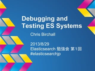 Debugging and
Testing ES Systems
Chris Birchall
2013/8/29
Elasticsearch 勉強会 第１回
#elasticsearchjp
 