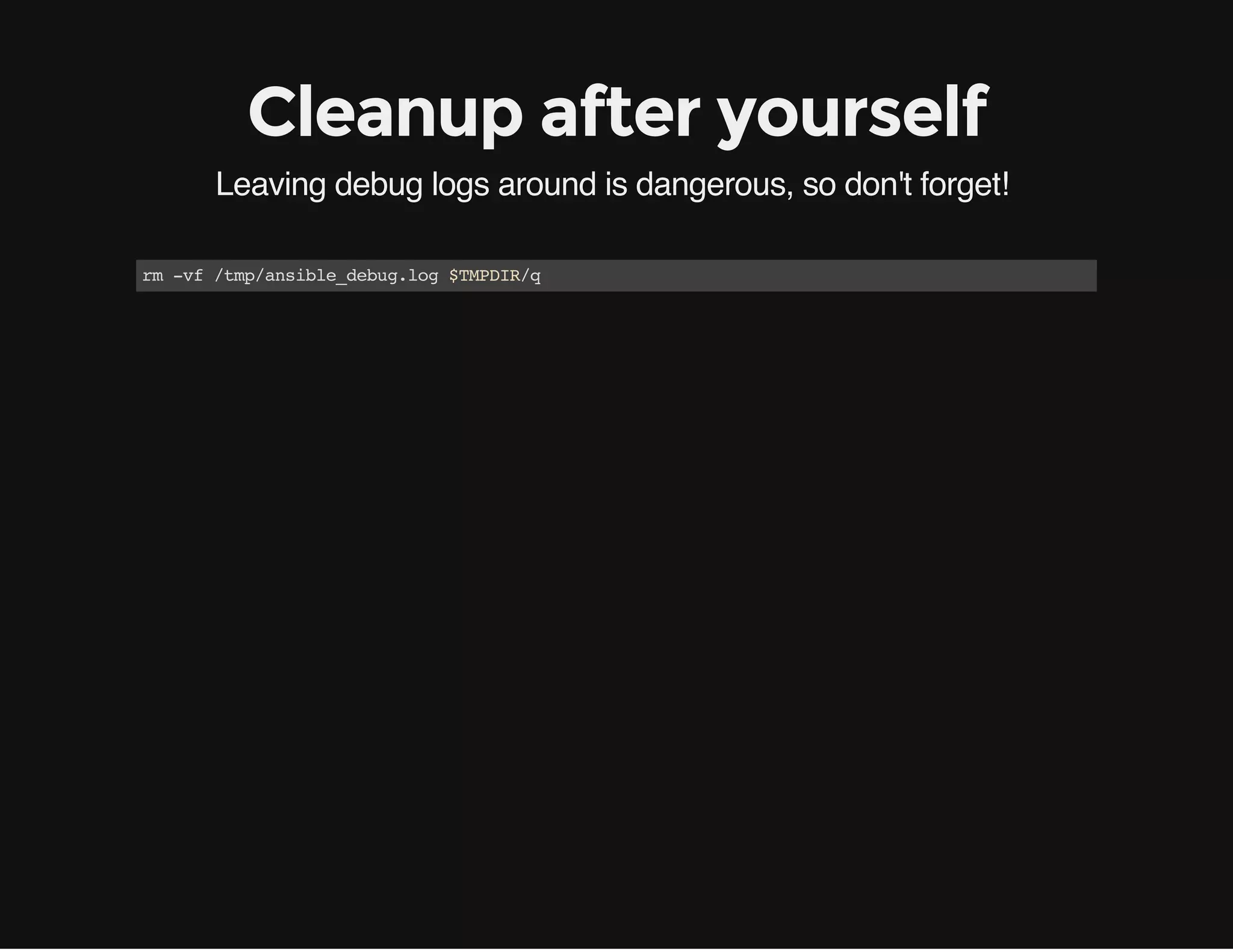 Cleanup after yourself
Leaving debug logs around is dangerous, so don't forget!
rm-vf/tmp/ansible_debug.log$TMPDIR/q
 