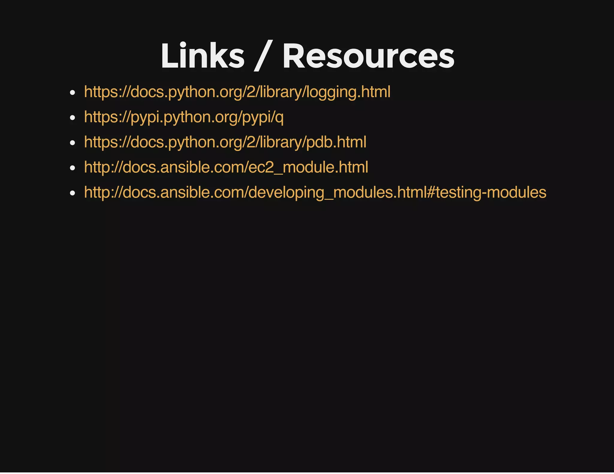 Links / Resources
https://docs.python.org/2/library/logging.html
https://pypi.python.org/pypi/q
https://docs.python.org/2/library/pdb.html
http://docs.ansible.com/ec2_module.html
http://docs.ansible.com/developing_modules.html#testing-modules
 