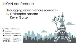 Organized by Donating to
R&Devents@criteo.com
criteo.com
Medium.com/criteo-labs
@CriteoEng #NYANconf
Debugging asynchronous scenarios
by Christophe Nasarre
Kevin Gosse
NYAN conference
 