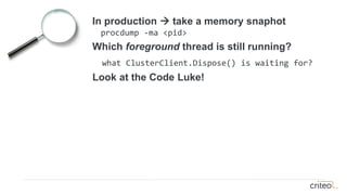 In production → take a memory snaphot
procdump -ma <pid>
Which foreground thread is still running?
what ClusterClient.Dispose() is waiting for?
Look at the Code Luke!
 