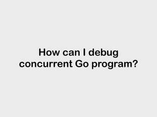 How can I debug
concurrent Go program?
 