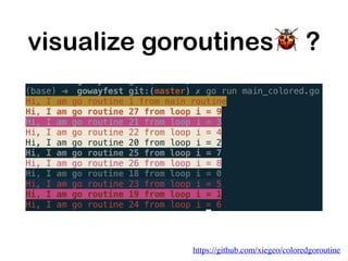 visualize goroutines🐞 ?
https://github.com/xiegeo/coloredgoroutine
 