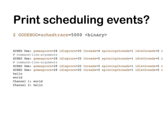 Print scheduling events?
$ GODEBUG=schedtrace=5000 <binary>
 