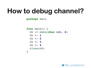 @a_soldatenko
How to debug channel?
package main
func main() {
ch := make(chan int, 4)
ch <- 1
ch <- 2
ch <- 3
ch <- 4
close(ch)
}
 