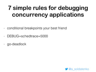 @a_soldatenko
7 simple rules for debugging
concurrency applications
- conditional breakpoints your best friend
- DEBUG=schedtrace=5000
- go-deadlock
 