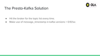The Presto-Kafka Solution
● Hit the broker for the topic list every time.
● Make use of message_timestamp in kafka versions > 0.10.1xx
 