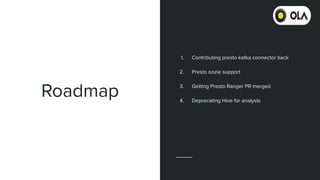 Roadmap
1. Contributing presto kafka connector back
2. Presto oozie support
3. Getting Presto Ranger PR merged
4. Deprecating Hive for analysts
 