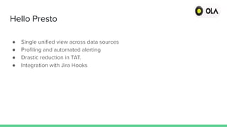Hello Presto
● Single uniﬁed view across data sources
● Proﬁling and automated alerting
● Drastic reduction in TAT.
● Integration with Jira Hooks
 