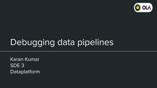 Debugging data pipelines
Karan Kumar
SDE 3
Dataplatform
 