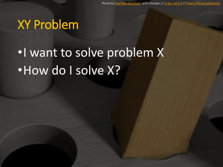 XY Problem
•I want to solve problem X
•How do I solve X?
Photo by Yoel Ben-Avraham, with changes // cc by--nd 2.0 // https://flic.kr/p/6pmtQL
 