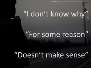 “I don’t know why”
“For some reason”
“Doesn’t make sense”
Photo by Stanley Yuu // cc by-nc-nd 2.0 // https://flic.kr/p/pMnfNu
 