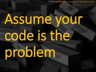 Assume your
code is the
problem
Photo by Sergio Flores Rosales // cc by-nc-nd 2.0 // https://flic.kr/p/5UHkaW
 