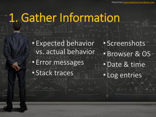 •Expected behavior
vs. actual behavior
•Error messages
•Stack traces
Photo from youmustdesireit.wordpress.com
• Screenshots
• Browser & OS
• Date & time
• Log entries
1. Gather Information
 