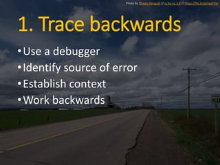 1. Trace backwards
•Use a debugger
•Identify source of error
•Establish context
•Work backwards
Photo by Shawn Harquail // cc by-nc 2.0 // https://flic.kr/p/npxFVw
 