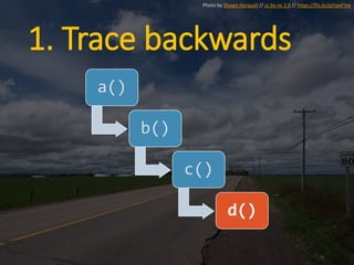 1. Trace backwards
a()
b()
c()
d()
Photo by Shawn Harquail // cc by-nc 2.0 // https://flic.kr/p/npxFVw
 