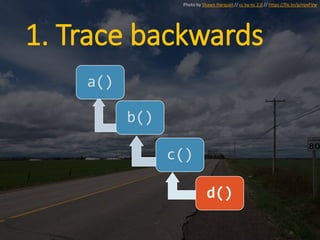 1. Trace backwards
a()
b()
c()
d()
Photo by Shawn Harquail // cc by-nc 2.0 // https://flic.kr/p/npxFVw
 