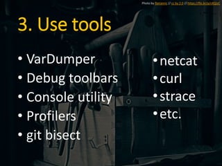 3. Use tools
• VarDumper
• Debug toolbars
• Console utility
• Profilers
• git bisect
Photo by florianric // cc by 2.0 // https://flic.kr/p/c4QJzC
•netcat
•curl
•strace
•etc.
 