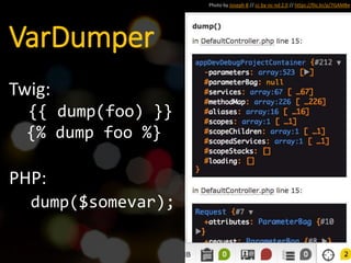 VarDumper
Photo by Joseph B // cc by-nc-nd 2.0 // https://flic.kr/p/7GAMBe
Twig:
{{ dump(foo) }}
{% dump foo %}
PHP:
dump($somevar);
 