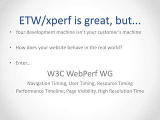 What Can You Do?
• Slow page load performance? Take a trace!
• See page load from a system-wide perspective
o Isolate page-load from interference due to other CPU/disk/network activity
• Compare IE/FF/Chrome browser page-load times and
resource usage
• Examine browser CPU usage hot-spots from sampled profile
stacks
• Automated page-load regression testing of browsers via
command-line tools
o Integrate page load time / cpu usage metrics into your build system
 