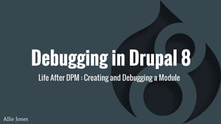 Debugging in Drupal 8
Life After DPM : Creating and Debugging a Module
Allie Jones
 
