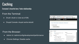 Caching
From the Terminal:
● Drush: drush cr (new as of D8)
● Drupal Console: drupal cache:rebuild
Everyone’s favorite lov...