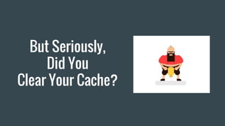 But Seriously,
Did You
Clear Your Cache?
 