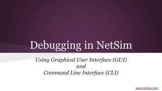 www.tetcos.com
Debugging in NetSim
Using Graphical User Interface (GUI)
and
Command Line Interface (CLI)
 