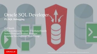 Copyright © 2014 Oracle and/or its affiliates. All rights reserved. |
Oracle SQL Developer
PL/SQL Debugging
Jeff Smith
Jeff.d.smith@oracle.com || @thatjeffsmith
Senior Principal Product Manager
Database Development Tools Group
Oracle Confidential – Internal/Restricted/Highly Restricted
 