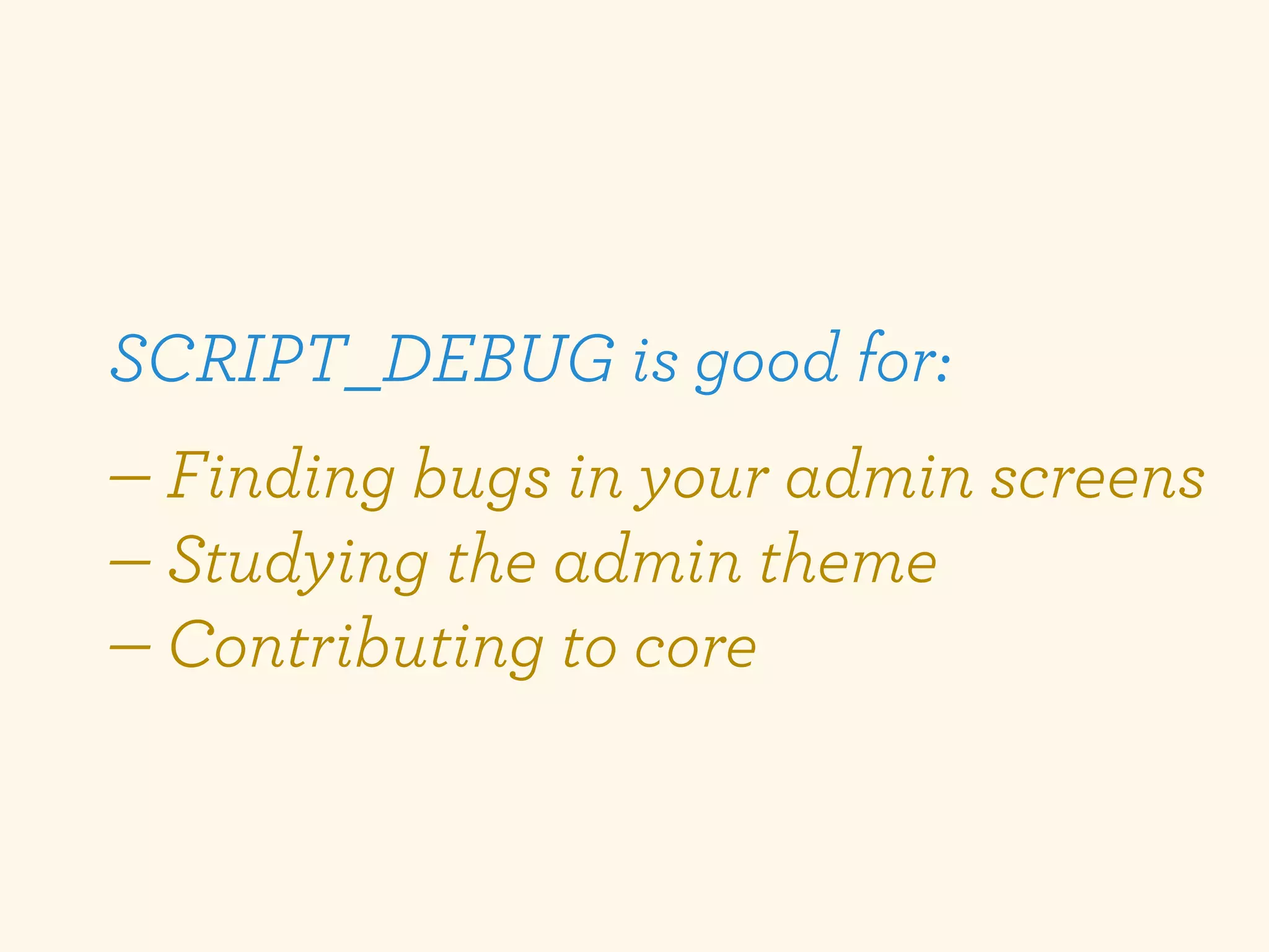 SCRIPT_DEBUG is good for:
— Finding bugs in your admin screens
— Studying the admin theme
— Contributing to core
 