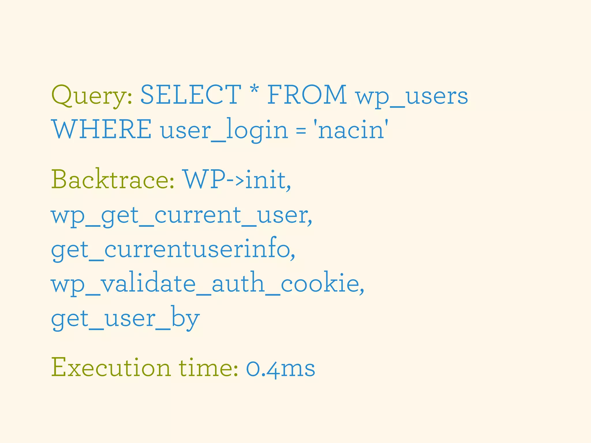 Query: SELECT * FROM wp_users
WHERE user_login = 'nacin'
Backtrace: WP->init,
wp_get_current_user,
get_currentuserinfo,
wp_validate_auth_cookie,
get_user_by
Execution time: 0.4ms
 