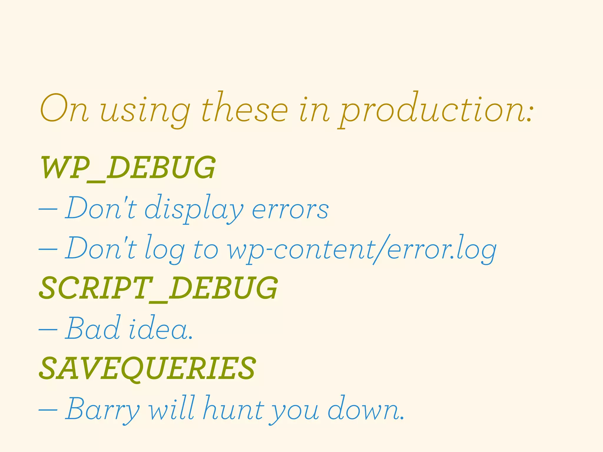 On using these in production:
WP_DEBUG
— Don't display errors
— Don't log to wp-content/error.log
SCRIPT_DEBUG
— Bad idea.
SAVEQUERIES
— Barry will hunt you down.
 